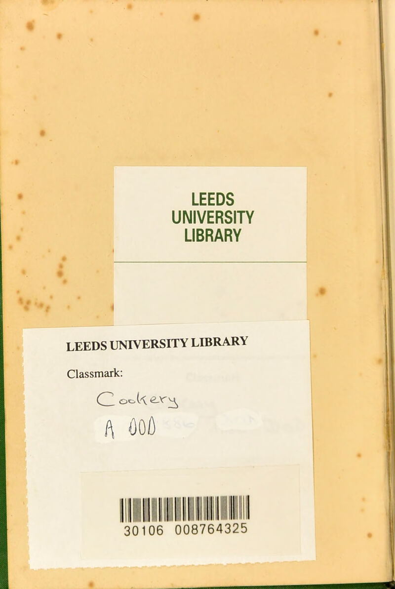 LEEDS UNIVERSITY LIBRARY LEEDS UNIVERSITY LIBRARY Classmark: C A OOA 30106 008764325