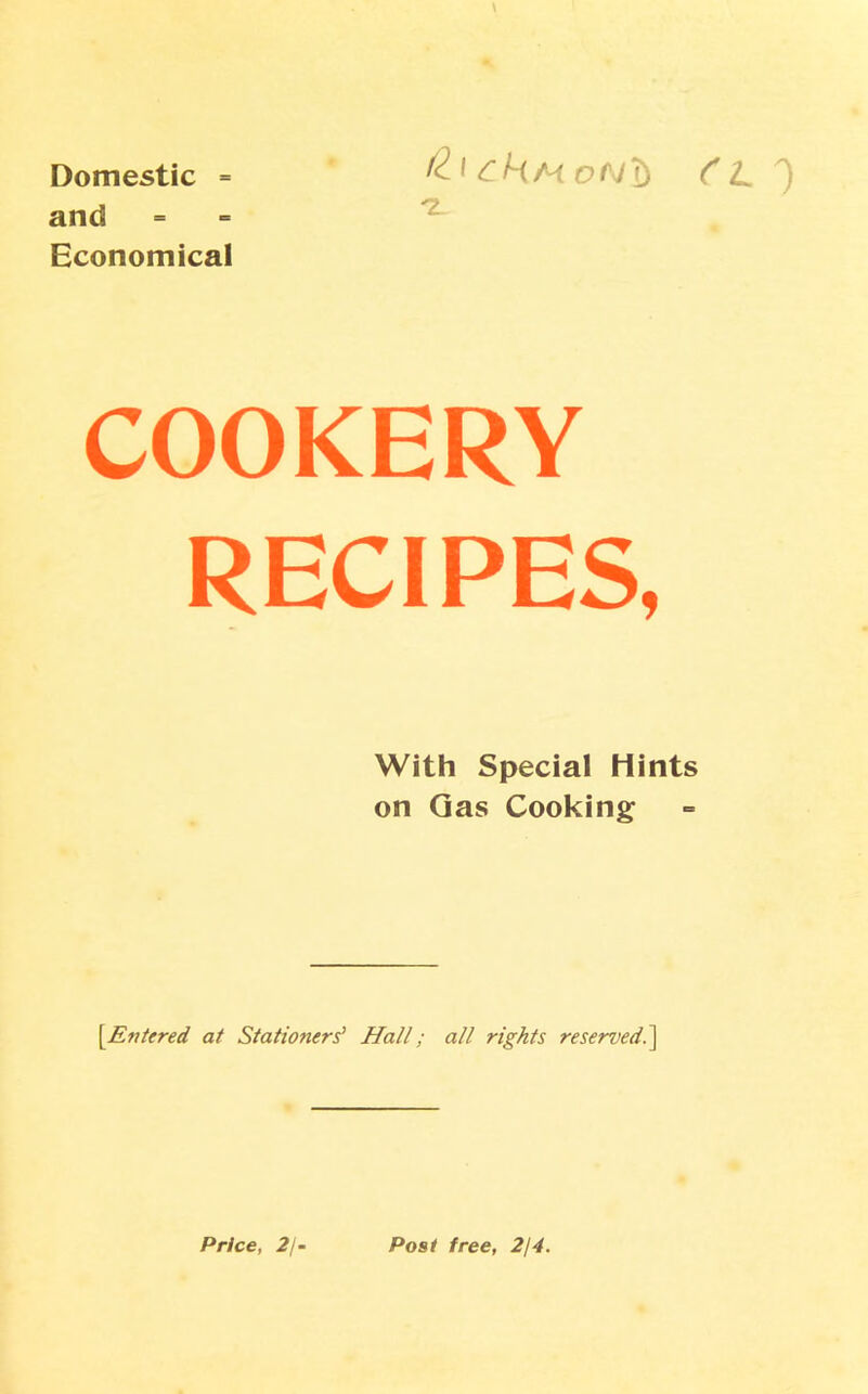 Domestic = and Economical 'Z. COOKERY RECIPES, With Special Hints on Gas Cooking \Eniered at Stationers' Hall; all rights reserved^] Price, 2j- Poai free, 2j4.