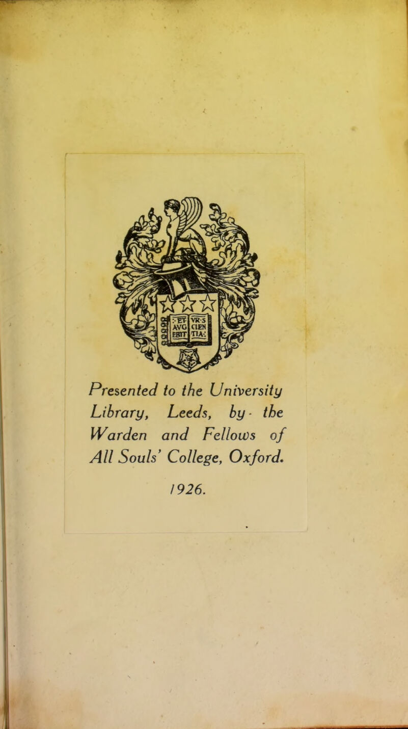 Presented to the University Library, Leeds, by- the Warden and Fellows of All Souls College, Oxford. 1926.