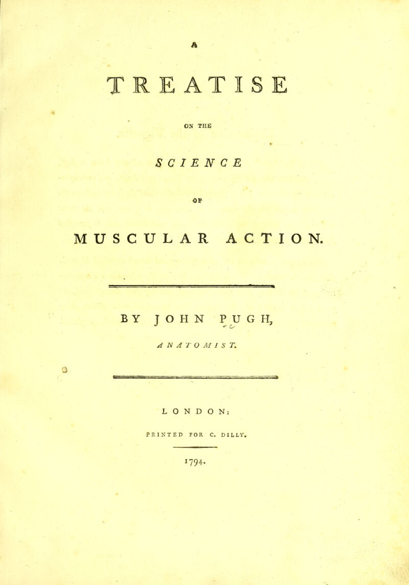 A TREATISE * . • ON THE SCIENCE MUSCULAR ACTION LONDON: PRINTED FOR C. D ILLY. 1794=