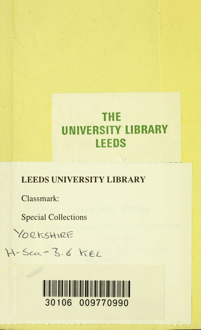 THE UNIVERSITY LIBRARY LEEDS LEEDS UNIVERSITY LIBRARY Classmark: Special Collections VoCVcSvUCv? \A 30 06 0 09770990