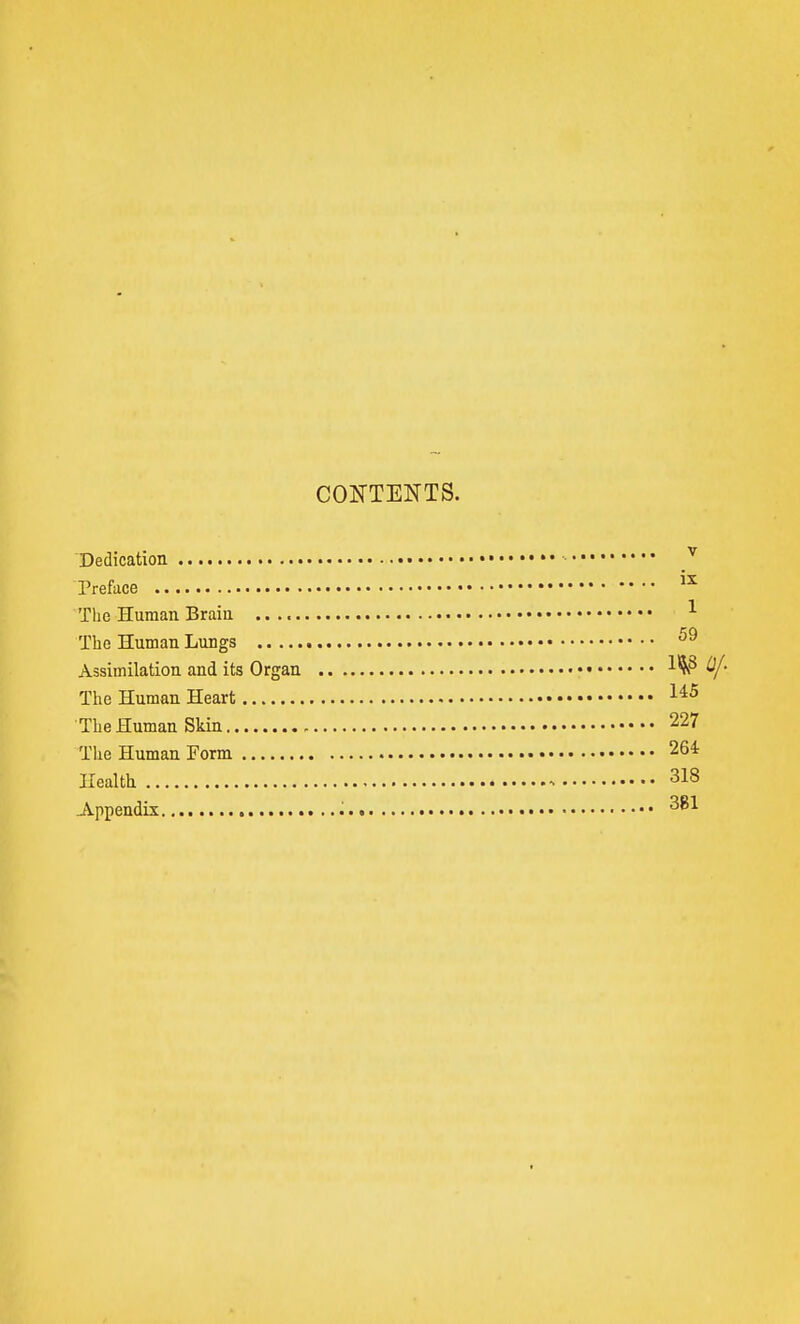 CONTENTS. Dedication • Preface The Human Brain The Human Lungs Assimilation and its Organ mo/^ The Human Heart The Human Skin 227 The Human Form 264 Health 318