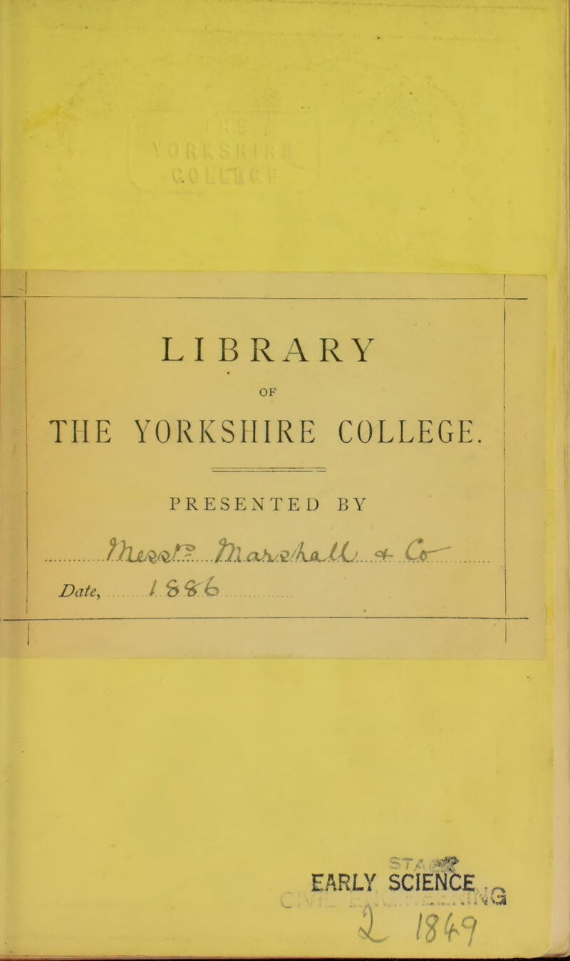 1 LIBRARY OK THE YORKSHIRE COLLEGE. PRESENTED BY thtmlfe... .fyAah/.vkk.lL>...*-.. Grr.. Date, l.&tirfo 1 EARLY SCIENCE $ La 1 im