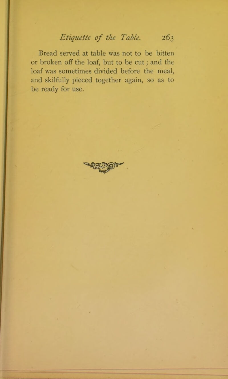 Bread served at table was not to be bitten or broken off the loaf, but to be cut; and the loaf was sometimes divided before the meal, and skilfully pieced together again, so as to be ready for use.