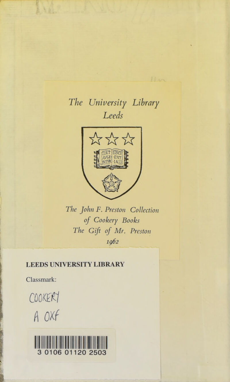 The University Library Leeds ft it ft The John F. Preston Collection of Cookery Books The Gift of Mr. Preston 1962 LEEDS UNIVERSITY LIBRARY Classmark: f\ Otf 106 01 20 2503