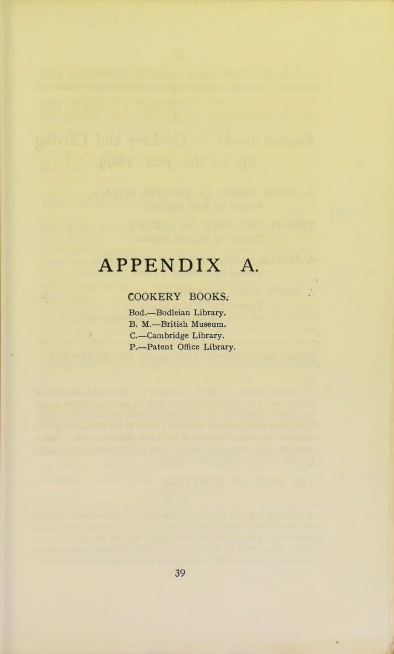 APPENDIX A. COOKERY BOOKS. Bod.—Bodleian Library. B. M.—British Museum. C. —Cambridge Library. P.—Patent Office Library.