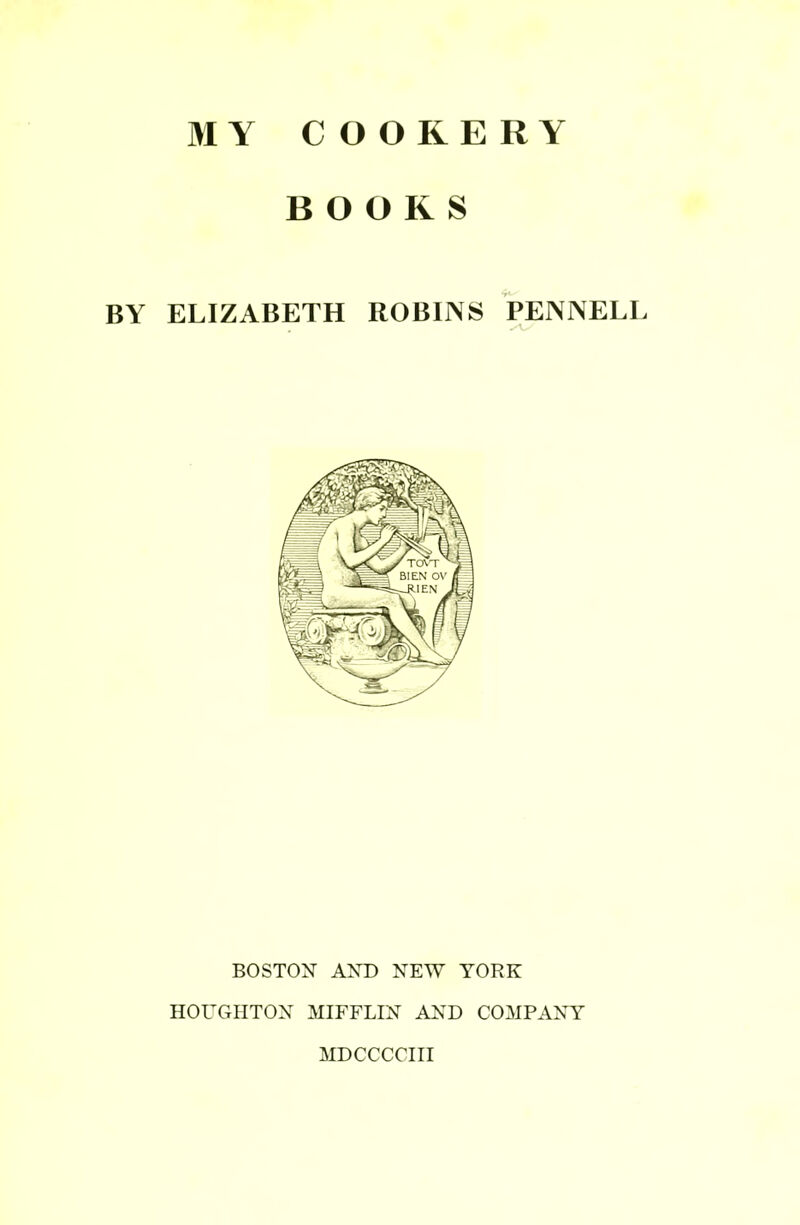 MY COOKERY BOOKS BY ELIZABETH ROBINS PENNELL . -Ax BOSTON AND NEW YORK HOUGHTON MIFFLIN AND COMPANY MDCCCCIII