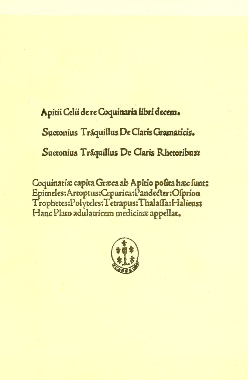 Apitii Celii de re Coquinaria fibrl decern* Suetonius Traquillus De Garis Gramatsas* Suetonius Traquillus De Garis Rhetoribus* Coquinarias capita Grxca ab Apitio pofita hate funis Epimeles:Artoprus:CepuncajPandedcr:Ofprion Trophetes:PolytelessTetrapussThaIaCFa?Halieus; Hanc Piato adulatricon mcdickat appellac*