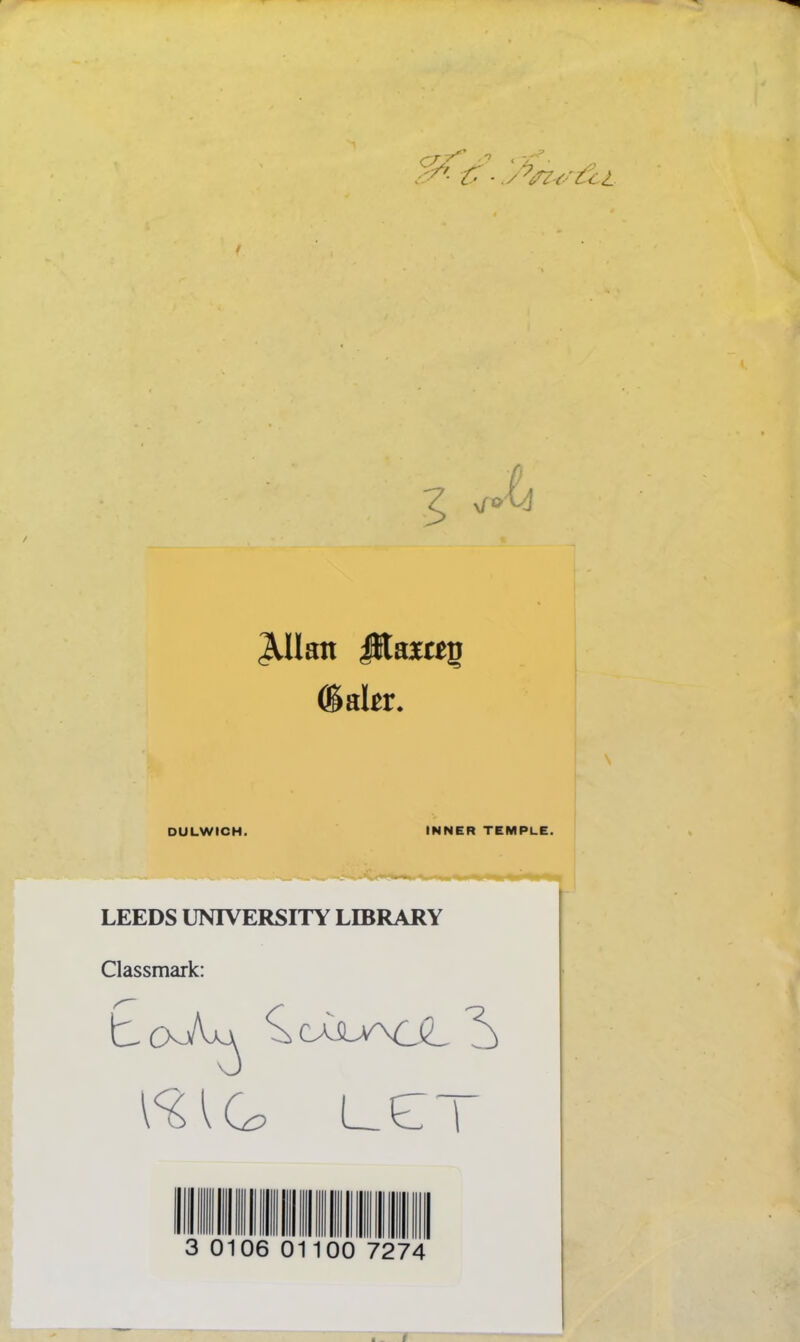 ^Uan iKaiag ®akr. DULWICH. INNER TEMPLE. LEEDS UNIVERSITY LIBRARY Classmark: b bcAJLY\l!2^ L_eT 3 0106 01100 7274