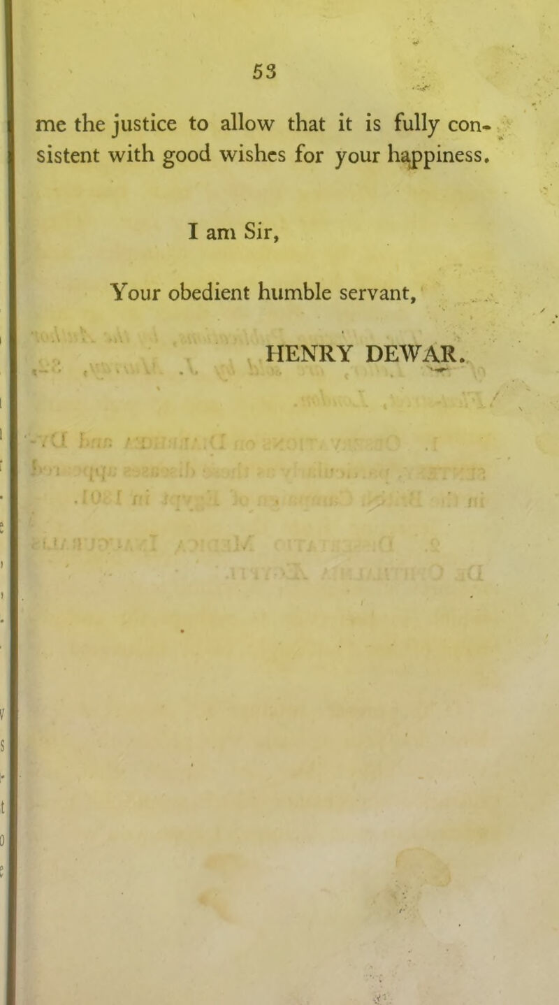 me the justice to allow that it is fully con- sistent with good wishes for your happiness. I am Sir, Your obedient humble servant, HENRY DEWAR. t— * t r • ii 1 \ * HIJi fTJI