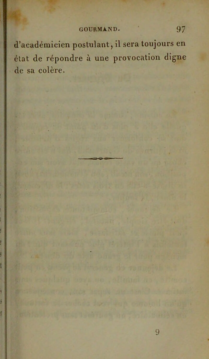 d’académicien postulant, il sera toujours en état de répondre à une provocation digne de sa colère. 9