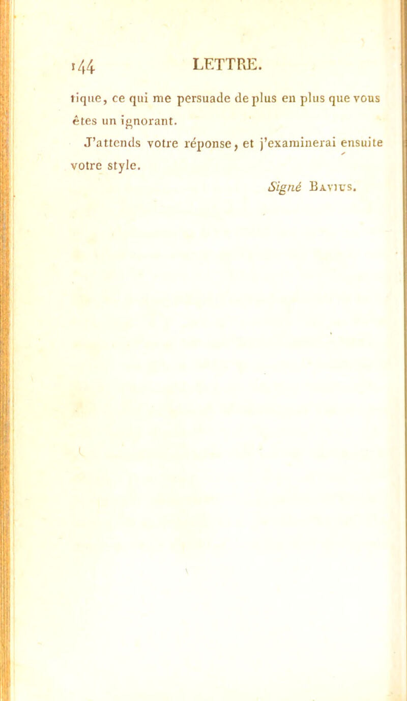 lique, ce qui me persuade déplus en plus que vous êtes un ifinorant. J’attends votre réponse, et j’examinerai ensuite votre style. Signé Bavivs.