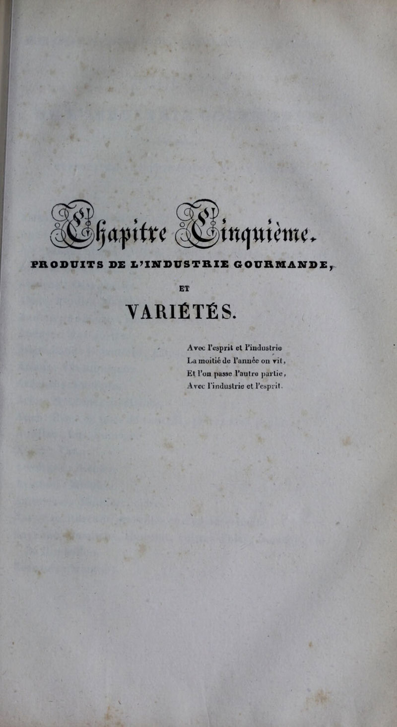 tnqmmc. PRODUITS DE L’INDUSTRIE GOURMANDE, ET YARIÉTÉS. Avec l'esprit el l’industrie La moitié de l’année on vit, Et l’on passe l’autre partie. Arec l'industrie et l’esprit