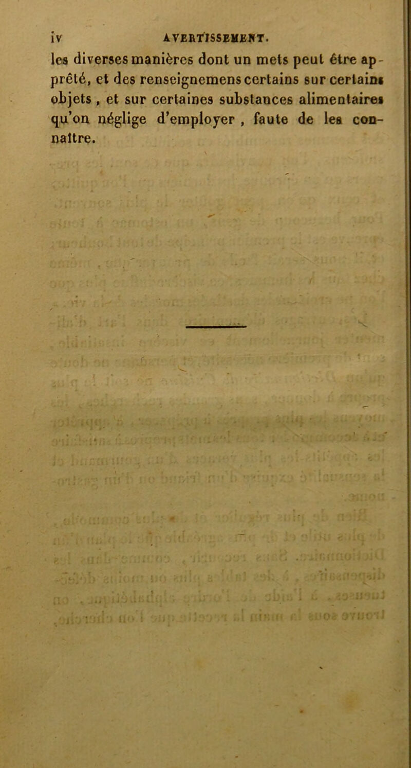 les diverses manières dont un mets peut être ap- prêté, et des renseignemens certains sur certains objets, et sur certaines substances alimentaires qu’on néglige d’employer , faute de les con- naître.