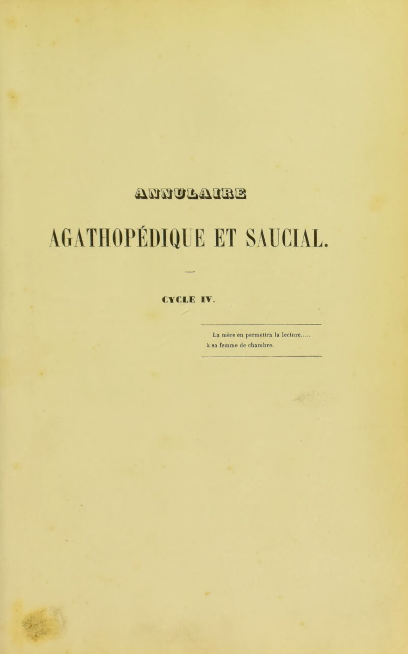 AGÀTHOPÉDIQUE ET SAUCIAL. CYCLE IV. La mère en permettra la lecture, U sa femme de chambre.