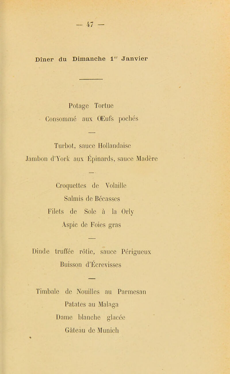 Potage Tortue (Consommé aux OEufs pochés Turbot, sauce Hollandaise Jambon d’York aux Épinards, sauce Madèr Croquettes de Volaille Salmis de Bécasses Filets de Sole à la Orly Aspic de Foies gras Dinde truffée rôtie, sauce Périgueux Buisson d’Fcrevisses Timbale de Nouilles au Parmesan Patates au Malaga Dame blanche glacée Gâteau de Munich