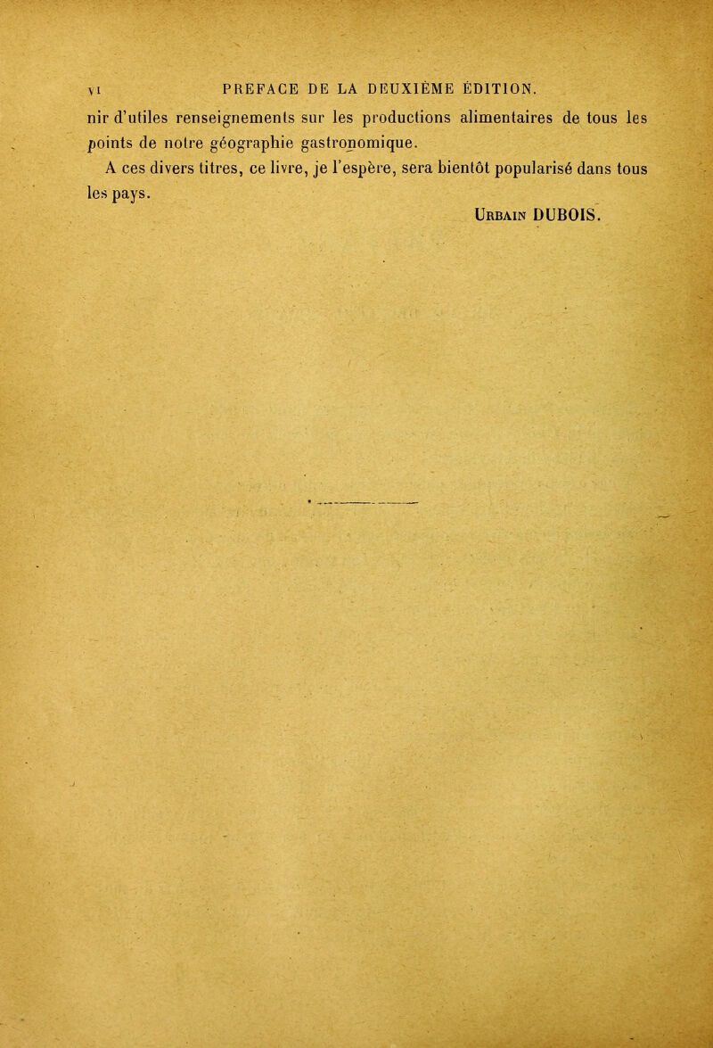 nir d’utiles renseignements sur les productions alimentaires de tous les points de notre géographie gastronomique. A ces divers titres, ce livre, je l’espère, sera bientôt popularisé dans tous les pays.