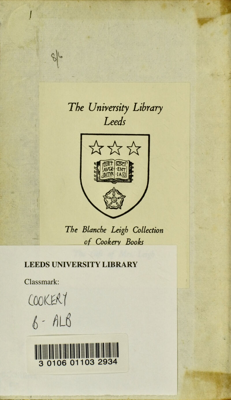 j The University Library Leeds ☆ ☆☆ The Blanche Leigh Collection jn of Cookery Books LEEDS UNIVERSITY LIBRARY Classmark: mil III mil III 3 0106 01 1103 2934