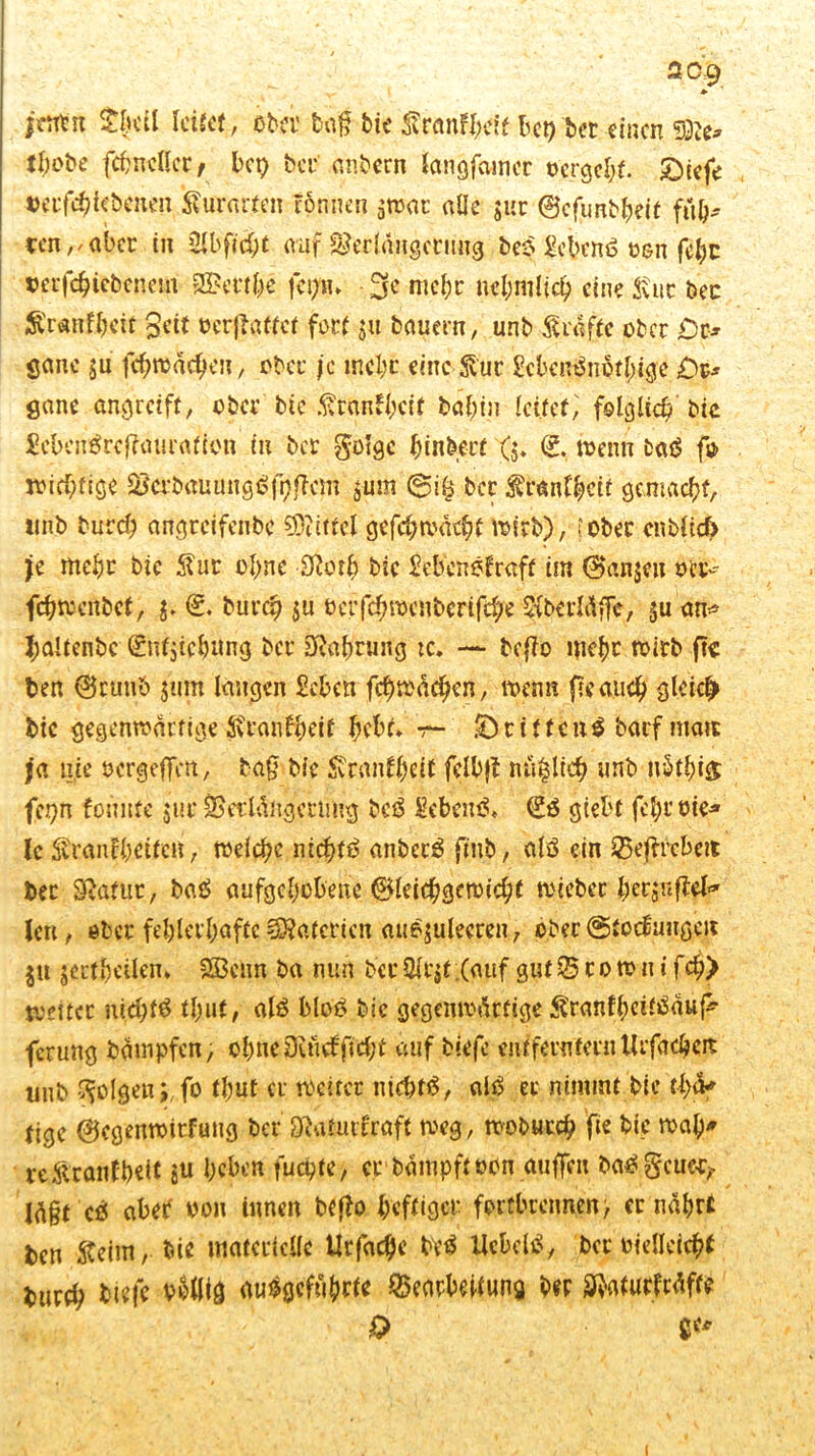 jrtft'n tlKÜ leiget, ober bag bk Sronffeeff bet) bet einen thobe fchnellcr, bet) bet anbern laugfatncr »ergebt. £)icfe «erfchkbcnen kurarten formen $mat alle jur 0efunbheif fül)- ccn^aber in 21 b ficht auf Verlängerung beS Sebent? oen fc^c »erfdjiebcnem 33?ertf)c fc^n* 3C mehr nehmlich eine Sur bec Ä'ranfbeit Seit »erraffet fort $u bauern, unb Sraftc ober Ot* ficme $u fehwaefjen, ober je mehr eine ^'ur 2cbet$nptl)ige .Or- gane angreift, ober bie ßranlhcif bahnt leitet; folglich bic Mengrcfiaurafion in bet götge binberf <$. (? wenn öaS fu> wichtige BcrbauungSji)flcm jum @i§ bet ^ranfheit gemacht, tmb burd) angreifenbe Mittel gefcbmächt wirb), (Ober entließ je mehr bic Äut ohne Sftorh bic Mcnsfraft im (Banjeu »et- fehwenbef, $. 0. burdj $u ücrfchrocnberifche SiberMffc, ju an* ^altenbe (£nfjichung ber Nahrung tc. — befto tjic^c wirb ft« ben (Brunft $uni langen Men fchwäd)cn, wenn fteauch gleich bic gegenwärtige ^ranfbetf hebt* r- SDcittcnS barf matt ja nie öcrgeffm, ba§ bic $ranff)eit fclb|t nü^ltcf) unb n$tl)i& fet)n foünte $uc Betlängertmg bcS Sebent* (SS giebt fchrtrie» Ic Krankheiten, welche nicf>tö anbccS fittb, olö ein Bejft’cbctt bec Sfbatut, baS aufgehobene Gleichgewicht wieber fters-afiel* len, eher fehlerhafte Materien au&juleeren, ober (gtodangen $it jertheilen* 2Bcnn ba nun bcc2lr$t;(auf gutBco wn t fch> weiter nichts thut, als bloö bic gegenwärtige KranfheifSaufc feruttg ba tupfen, ohne 3iücf fid;t auf blefe entfernter» Urfacbcit unb folgen; fo thut er weiter nichts, als er nimmt bie ti)ä* tige 0cgenwitfung ber Sftatuifraft weg, wobutch fie bie wah* re&ranfbeit i« heben fuepte, crbämpftbtm auffeu baS gcucb,- lägt cö abeS von innen beffo heftige»' fortbrciincn) er nährt ben Keim, bie materielle Urfad)e beS UcbclS, bec oielleichf bureh Mf* ^flig auSgcfuhrte Bearbeitung ber SbaturNff* 0 Cc* l