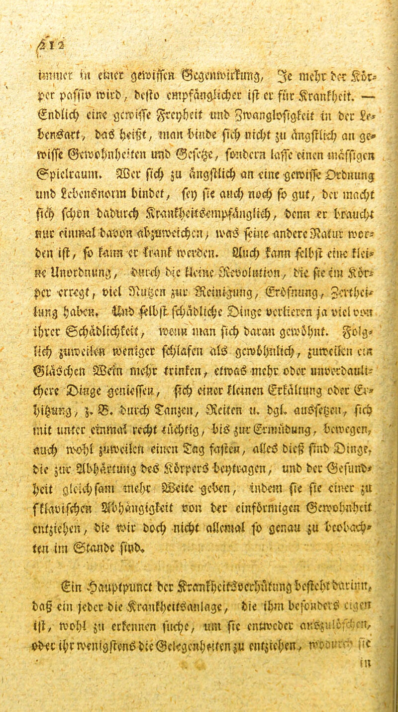 per paffio wirb, befto empfänglicher ift er für $ranfl;ctt. — €nblid) eine griffe gret$eit tinb Srcanglofigfcit tu ber £r* Un&tät, baß heißt, wuih binbe fiel; nicht 5« änafrlr-d; an ge* : s^iffe Gewohnheiten unb 0cfc£e, fonbern tafle einen mäfftgen ©picltaum. ©er ftch ju ängjTlich an eine gemifle Dehnung tmb gcbeußiumn binbef, fet) fie auch noch fo gut, ber macht ftch fchön babtit'eh ^ran%ii^mpf4ng(t^, benn er brande nur einmal ba'oon abjüweichcn; maß feine anberc Statur wer- ben iß, fo faitn er Iranf werben. Sind) fann fclbß eine Hei* ne Unorbrnrng, burd; bic Heine Sveoolution, bie fteem per erregt, oiel Stufen gkv. Reinigung, <£röfming., Serthck -; Inng heiben» iln-b &lb|i fd;ä bliche Dinge verlieren ja viel oj>u ihrer ©chäblidjfcit, wenn man fich barem gewohnt, golg* lieh $u weite« weniger fchtafen alß gcwölj-nitcb, $uwetfcn ei» Glichen ©bin mehr trinfen, etwaß mehr ober unoerbau-lk d)cre Swinge genießen, fich einer Hanen (üriältung ober (ir* bfßtmg , $. £. burch Sanjcn, Seiten u. bgk außfetjen., fich mit unter einmal recht nichtig, biß $itr€rmubung, bewegen, ' I auch wohl juweilcfi einen Sag faßen, aßeß bieß fmb Dinge, bic 511c Abhärtung beß iföörpctß -beißragen, unb bcc Gefunb* heit gleich fam mehr ©eite geben, livbem fte fte einer ju ffkwifchcn Sfohängigfeit oon ber einförmigen Gewohnheit entgehen, bie wir bod; nicht allemal fo genau $u beobacht teu im ©tanbe flubo €in ^auptpunct ber tonlheib3berhuftmg bcficlvt bnrinn, baß ein jeber bie ^ranfbeifßanlage, bie ihm befenbetß eigen iß, wohl ja erfennen fucf?c, um fte entwebet aKß$ulefc!;cn, ob^r ihrwenigficnß bieGekgcnhatenüU entgehen, woomr' }tc