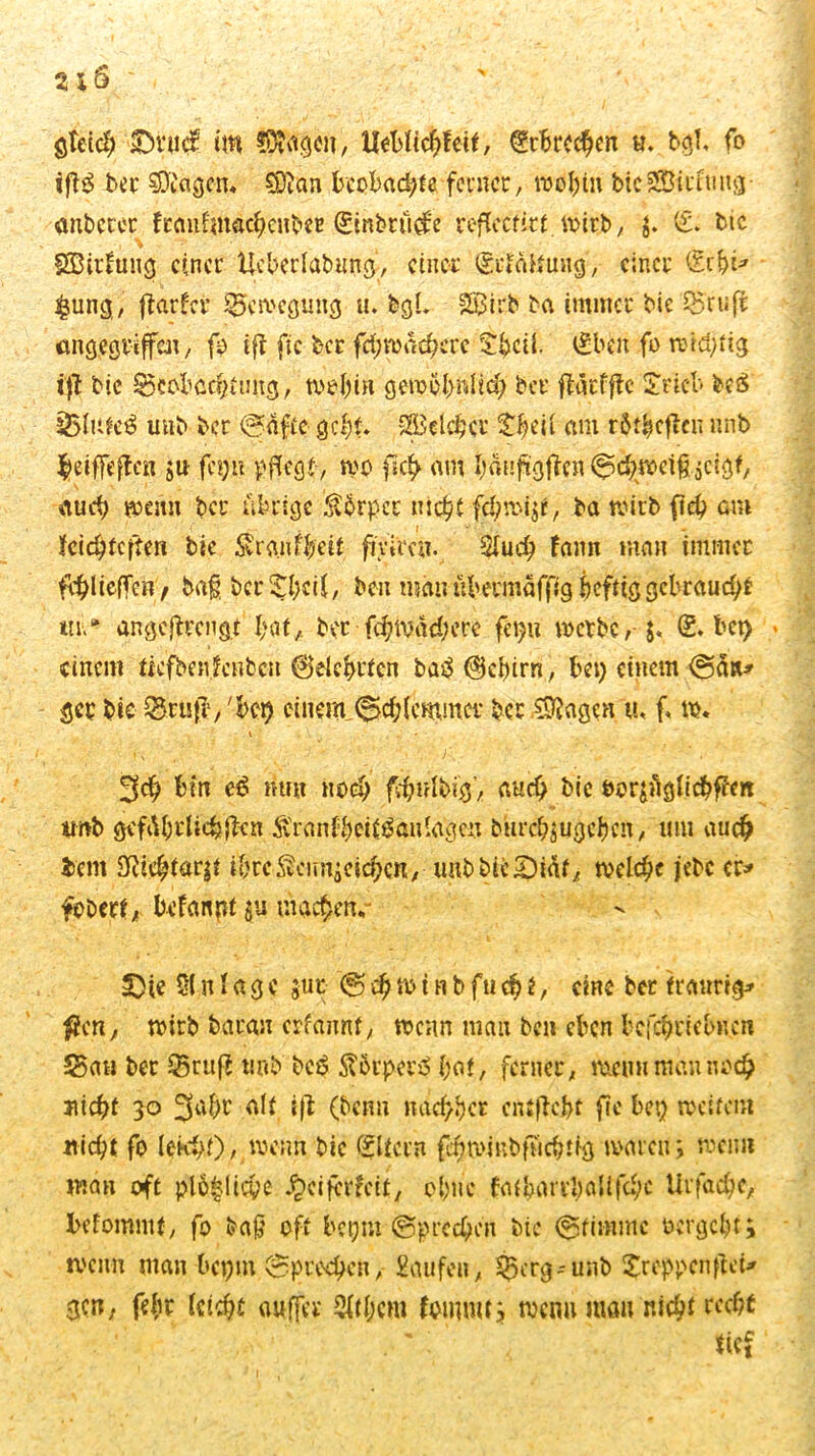 ißg bei: sjjjagen« Sftan beobachte ferner, wohin bic®itfriRfl: Anbeter ftaufmachenbet Sinbrit^e refJccfitf wirb, j. (£. btc • | \ . r fffiirfuiig einer Ueberlabung, einer (grfattung, einer Schi* $un<j, ftarfer Bewegung u. bgL SBirb ba immer bie Q5ruß angegriffen, fo ifl fic ber fdjwa^erc £bcil. €ben fo widrig iß bie ^Beobachtung, wohin gewöhnlich ber fläcfflc £ricb beS 2Blntc3 uub ber ©äffe geht. Reicher theil am rSthcßcn nnb leiffeffen ;u fei)« pflegt, wo fkh am Iniüfsgfien ©^weift$ctgf, aud; wenn ber übrige £6rpet nicht fd)wi;r, ba wirb (ich am feichfeften bie $r<utf$eit fjylreu. Sluch fann man immer fließen f baf bet* ^(>cii, ben man übermaffig heftig gebraucht tu1.' angeßrengt hat, ber fd;ivad;ere fet)u werbe,- j« £. bei) . einem ftefbenfenbe« gelehrten ba3 @chirn, bei) einem @än* gcr bie Q5ruß, 'bei) einem (Schiemmer ber ^agen \u f w. i ' . • 3ch bin e£ nun noch fdjnlbig, auch bie oer;Aglichßen tmb gefährlichen tonfheit^anlagcn burchjugchen, um auch bem 9fiiehtar$t ihrc$ciui;cichcn, uubbie^iäf, welche jebc er* feberf, befanpt $u maefwn,- sDie 01 n l a g e jut © ch w t n b fu ch t, eine ber traurig* $?cn, wirb baran erfannf, wenn man ben eben bcfchriebncn ©au ber 35 ruß uub bcö Äorpct'o hat, ferner, wenn man noch nicht 30 3l‘hr alt iß (bcmi nachher cntßcbt fic be$ weitem nicht fo lek^f), wenn, bie Eltern fchwi ab Richtig waren; wen« man oft pl6$Ucye .^ciferftit, ohne fatbariba.ifchc Urfache, belommt, fo baß oft bct;m (Sprechen bie Stimme oergeht; wenn man bepm Sprechen, Saufen, ^ebg-unb Sreppcnftei* gen, fefw leicht auffer Olthcm fommt; wenn man nicht recht ': ttc^