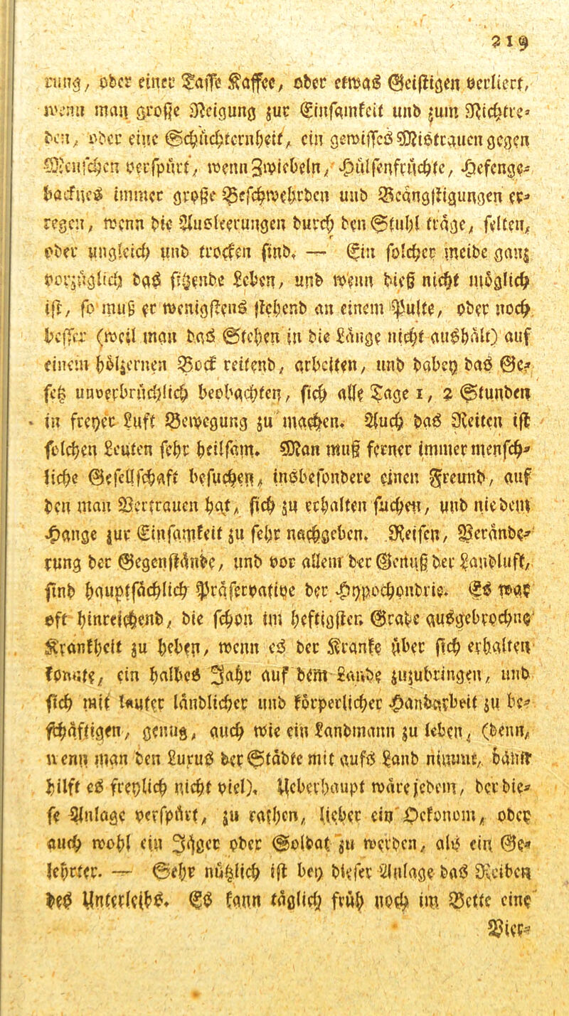 919 nmg, ober einer faffe Kaffee, ober cfmaiS Oetfligeit öcrliert, memt man große Neigung juc (ginfamfeit unb jum SRic^tie* bat, ober eine ©cbncbtcnibetf, ein gemifleß sSÄißtcauen gegen (Sich {eben perfpurt, rnennSmiebcln, $ülfenfrüchte, Jpefcngc* baefneß immer große i£efcbtvehrbcn uub IBcdngffigiingen er* regen, n?cnn bie Ausleerungen burefl ben<®5fubl trage, feiten, r ober ungleid) unb fronen flnb, — (£itt folcbcr mcibe gan$ Oor^lgtidj baß fl^enbe Scben, unb tpflm hieß nicht möglich ifr, fo muß er ttKnigfleuß flebenb an einem $|hi(te, ober noch Ucffcr (meil mau baß ©teben in bie Sange nt$t außbdlt) auf einem fernen %yo& reitenb, arbeiten, unb habet) baß @c? fcl? unoerbrijdfltch beobachten, fleh alle Sage i, ? ©tunben » in freier Suff Bewegung $u machen* Auch baß 3veitctt tfl folcben Saiten febr brdfatn, 9ttan muß ferner immer menfeh* liehe (BefcÜfchaft bcfucbei^ inßbcfonbere einen $reunb, auf ben man Sßcrfraucn hat, flieh SU erhalten fliehen, uub nie bau •Oange $ur €infarofeit 511 fel>r nächsten. Reifen / SSerdnbc* mng ber ©egenffünbe, unb oor allem ber $ertuj ber Sanbluft, flnb hauhtfacfllich ^raferoatioe ber ^ppodjpnbris. <£ß tr-a? eft hinretehenb, bie fehou im beftigßcr; @r«be außgebrodmij- ^vanfheit $u beben, wenn eß ber $ranfe über fleh erhalten formte, ein balbeß ^abr auf bcmSaivbe jujubrihgeu, uub fleh mit l«ufec lanblichcr unb forderlicher $anb«rbdt ju bc* flhaftigen, genug, auch tßie ein Sanbtnann $u leben, (beim, nenn man ben Suruß ber@tabtc mit aufß Sanb nimmt,, tkiliir hilft cß freplich nicht piel), hlcbcvbaupt toafejebem, ber bie* fe Einlage pcrfpürt, ju ratben, lieber ein Ordnern, obep und) roobl ein 3^ßcr ober @olbat $u rnerben, alß ein 0e* Jebrter. ©ehr nü&lich ifl bei; biefer Anlage baß Ovcibcfi beß ynterlcibß* (gß fann tdglidj früh ubrh ii. 25cttc eine 2)ier*