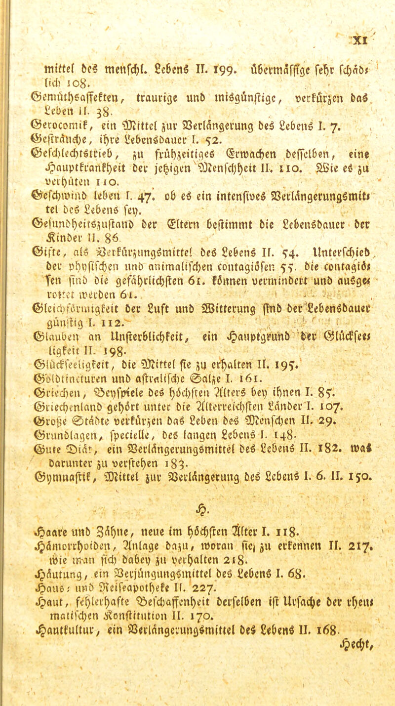 miftef be? menfdjL Se6en? II. 199» übcrmdffTgc feljr fc()nö# lid) jo8. ©emäthsajfefteti, traurige unb tni?gün|Iigc, verfugen 5a? geben II. 38. ©erocomif, ein Mittel jur SSerlangcrung be? geben? I. 7. ©eftrauehe, ihre gebcnCbaucr I. 52. ©efd)led)t?trieb, ju frül)jeitigeö (Srroachcn befielben, eine ^nuptfranfljeit ber jefcigen ?Ütenfdjf)ett II. 110. Sßie ec ju vcit)üren no. ©efd)iuinb leben r. 47. ob eC ein intenjive? 23eildngerung?mit* tel bc? geben? fei). ©efunM)eit?.$uftanb ber Eltern 6eftimmt bic SebenCbaucr ber ^inöer II. 86 ©ifte, a(C xlerfürjungCmitfel beC geben? If. ^4. llnterfd)icb, ber phi)fifd)eu unb animaltfdjen coittagibfeti 5?. bie contagiö* Ten finb bie gefährlichen 61. fönnen verminDctt unb au?ge< rottet werben 61. - ■ ■ • , ©leid.iförnugfeit Der Suft unb Sßitterung fltib ber geben?bauep günjlig I. 112. ;t ‘ ■ ' /! ■ '/ . ©laubeil an UnfrerblichFeit, ein ^»auptgvunb Der ©U'uffee# ligfeit II. 198- ©lüdrfeeligfeit, bie Niftel fte ju erhalten II. 19?*' ©olbficnturen unb aftr<difd)e 0alfle I. 161. ©riechen, Q3ci)fpfcle De? f>öcl>frcu 2(Iter? bei) ihnen I. S?* ©riechmlattb geirrt unter bie 2flteiTekbfIen Sauber I. 107. ©tobe 0tdbte verfugen Da? geben be? 3Dicnfd)cn II. 29. ©runblagen, fpecielle, De? langen geben? I. 148- ©ute 0idt, ein SScrlängcrungCmtttel De? geben? II. 182. tual Darunter ju verftcl)en 183- ©ynmafrif, Mittel $ur 23erldtigerung be? geben? I. 6. II. 150. J?- Jpaare unb 3dl)ne, neue im Ijödjfren 3ttter I. 118- ^»dmorrhoiben, Anlage ba^u, woran ficj ju ernennen II. 217. wie man ftd) babci) ju verhalten 2*8- ^idutung, ein 58erjüngung?mittel be? geben? I. 68. Jpauö; unb Sieifeapothefe II. 227. Jpaut, fehlerhafte Ibefdiaffenheit berfelben ift Urfache Der tf)eut matifd)en ^onflitution II. 170. 4>autfultur, ein üQerldngevungCmittel be? geben? II. 168. dped;t.