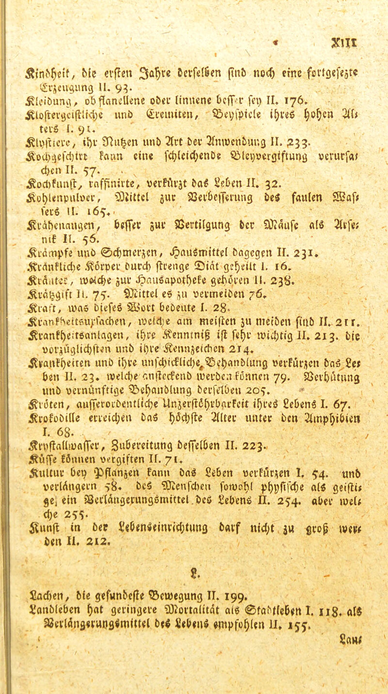 Äjnbfreit, Me evffett 3a^re &erfelSen (inb noch eine f©vtöcf«ät« (£rjcugung II. 93. £lttbun§, obflanellene ober linnene 6eflf<r fei) II. 176. ^lojrevgcijlikhe unb £rciniten, Sßeyfpicl« ihre# $Q$en HU ter# I. 9;. Älpfttere, il)v 2ßu|en unb 2lrt ber 2fnumtbung II. 233. Äoa);]cfd)ivt Faun eine fcfyleidjen&e QMcpvergtftung verurfat d)en II. 57. . v •SoAfunft, rnffmirte, verftirjt 5a# Heben II. 32. $ot)Unputo*v, Büttel juc Verbefferung be# faulen Sßaf* fei# II. 165.. * ^rabenaugenf befier jur Vertilgung ber COicuifc alß 2ltfe; ntF II. 56. Ä'tämpfe unb @cbmet’3cn, v^außmittel bagegen II. 231. 3?ränFüd)e Körper burd) ftrenge SD'iat geteilt 1. 16. Kräuter, tväche jur d?au$apotf)efe geboren II. 238. ^vä&gift Ii. 75. Mittel e# 311 vermeiben 76. Ära ft# iva# Djefe# SL>ovt bebeute I. 28- ^ranfheitßuyfacben, weift) e am meiften 311 me eben fmb II. 2tr. tonfl)e;t6anlagen, iljrc .ftenntnijjj ifl fc^r mistig II. 213. bic voi'jüglichften unb ü)re Äennjeicbcn 214. iU'a.nffyetren unb il)ve mtf#icFlid)e#^hanblung verfügen bn# He; ben II. 23. welche r.nflecfcnb werben f'iSnncn 79. Verhütung unb vernünftige ^e^anblung beefelbeu 20^. Broten, aufferorbentlidje Unjerflöfjr^grFeit ifjre# Heben# I. 67. Ärofobille erreichen ba# häebße Filter unter ben 2ltnpl)ibietl I. 68. / ÄruftaHmaficr, Snbereitung beffelben II, 223- ^üffe fönnen vergiften If. 7t. Kultur bet) QDflrtnjen Fann ba# Heben verfügen I. $4. unb verlängern 58. be# etyfenfeben fotvol)! pf)pjifd)e al# geifii* ge, ein Vetlängerungßmittel bc# Heben# II. 254. aber tueU d)e 25s. $unft in ber Heöenßeinvidjtuug barf nid;t $u grop tveve ben Ii. 212. & Hadten, bie gefunbefle Bewegung II. 199. Hanbleben h<»t geringere Viortalität ai# ©fabflebett I. 118. al$ Verlängeruogßmittel be# Heben# empfohlen II. 15J. < Han;