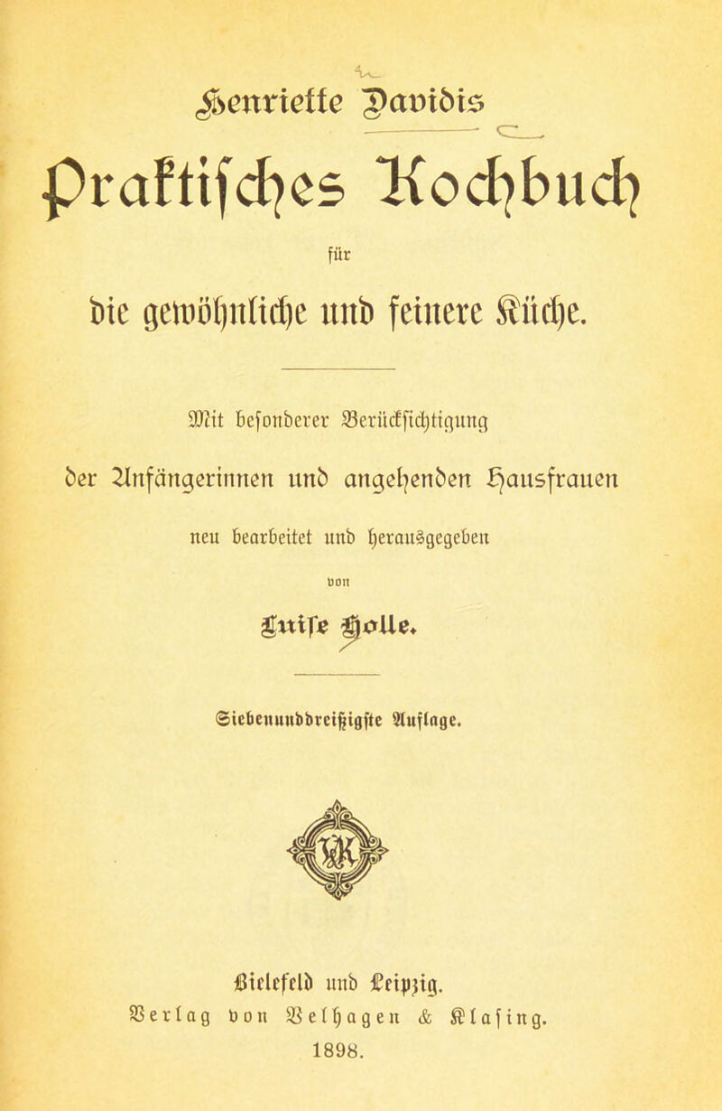 Henriette patnöis Prafttfcfyes Kod^bud? für tue getoöfjnltdje imt> feinere Stiiclje. SOiit bcfottbever S3erüct'fid;ticjiutcj öer Anfängerinnen unö angefyenben Hausfrauen neu bearbeitet ltitb IjerauSgegeben «on ©icbemuibbrcifjtgfte Sluftnge. Btclefelö uttb £ei^tg. 93 e r I a g ü o n 93 e I fj a g e n & $ 1 a f i n g. 1898.