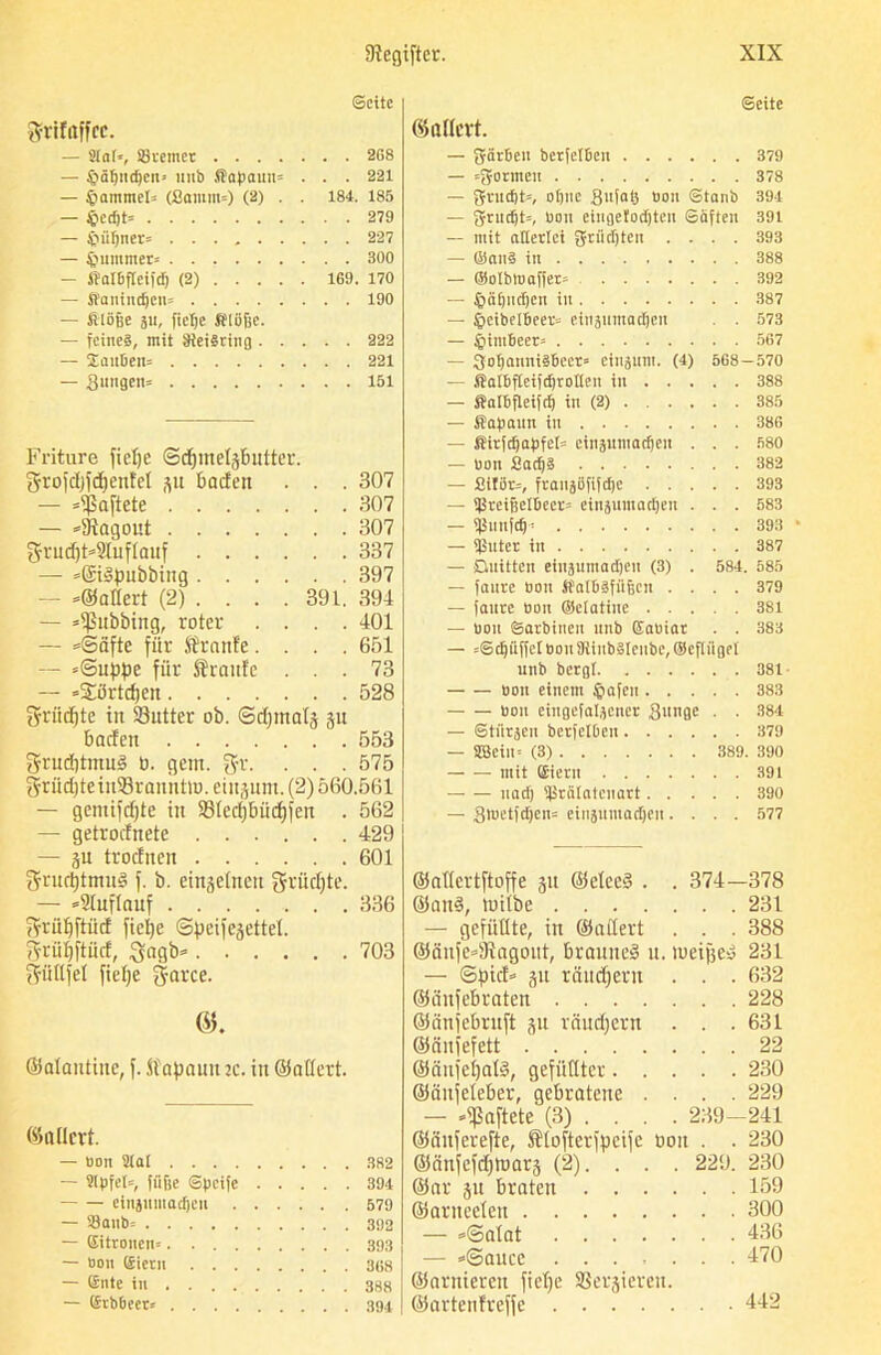 ©eite ftrifaffcc. — Stal», ©seiner 2G8 — §äljndjen> nnt> Stapaun» . . . 221 — §ammel» (ßamm») (2) . . 184. 185 — tpedjt» 279 — £nUjner» 227 — $mmmer= 300 — SValBfleiftf) (2) 169. 170 — ffanindjen» 190 — filöfje gu, fiepe Stöße. — feines, mit 8iei§ring 222 — JaitBen» 221 — gungen» 151 Fritüre fiepe Scpmelgbutter. grofcpfdjenfel gu baden . . . 307 — haftete 307 — »SRagout 307 grudjt»2Iuflauf 337 — =®i§pubbing 397 — »©adert (2) . . . .391. 394 — »ißubbing, roter .... 401 — »Säfte für ffratde.... 651 — »Suppe für Traufe ... 73 — »Sörtdjen 528 ftriiepte in Sutter ob. Sdpmalg gu baden 553 2?rud)tmu3 0. gern. g-r. . . . 575 $rüd)tein93ranntiü.eiugum. (2) 560.561 — gemifdjte in 2Sled)bücpfen . 562 — getrodnete 429 — gu trodnen 601 ftrucptmug f. b. eingelnett grüepte. — »21uflauf 336 ftrüpftüd fiepe Speifegettel. grüpftüd, 3agb» 703 f^üllfel fiepe garcc. ©alatitiitc, f. Slapauit ic. in ©adert. ©nllcrt. — non Slot — Slpfel», fiifge ©peife . . . . . 394 eingumadjeu . . . . — ©anb» — Eitronen» — non Eiern — Ente in — Erb&eer» .... ©eite ©adert. — gärBen bcrfctBcn 379 — »gormcii 378 — gritdjt», ofjne Sufatj non ©tanb 391 — grudjt», non eingefodjten Säften 391 — mit allerlei griidjten .... 393 — ©ans in 388 — ©olbtnaffer» 392 — §äfjndjcn in 387 — §eibeI6eer* eingumadjeu . . 573 — i)im6eer= 567 — gofjannisBcer* eiugunt. (4) 568—570 — SalBfleifdjtollcu in 388 — Salßfleifdj in (2) 385 — Sapaun in 386 — Sirfdjapfet» cinguinad)en ... 580 — non SadjS 382 — SifiSrs, fraugöfifdje 393 — ©reißelBeer» eingumadjeu . . . 583 — ©mtfd)! 393 • — Sßuter in 387 — Quitten eingumadjeu (3) . 584. 585 — faure non JtalBSfiißcn .... 379 — faure non ©clatiuc 381 — nou ©arbineit itttb EaBiat . . 383 — »©djiiffcl nou 8tinb§leube, ©efliigel unb bergt 381 non einem §afen 383 nou eiugefalgener gütige . . 384 — ©tiirgeu berfelBeu 379 — SBcin= (3) 389. 390 — — mit Eiern 391 uad) ©rälatenart 390 — Stnetfdjcn» eingumadjeu.... 577 ©adertftoffe gu ©ctcc§ . . 874-378 ©att§, tuilbe 231 — gefüllte, in ©adert . . . 388 ©äufe»sJtagout, braune^ u. tueijje» 231 — Spid» gu räudjern . . . 632 ©iinfebraten 228 ©änfebruft gu räudjern . . . 631 ©äitfefett 22 ©änfepalS, gefüllter 230 ©öujeleber, gebratene .... 229 — haftete (3) . . . . 239-241 ©önferefte, Älofterfpcife oou . . 230 ©änfeftfjloarg (2). . . . 229. 230 ®ar gu braten 159 ©arneelen 300 — »Salat 436 — »Sauce ....... 470 ©arnieren fiepe SSergierctt. ©artenfreffe 442
