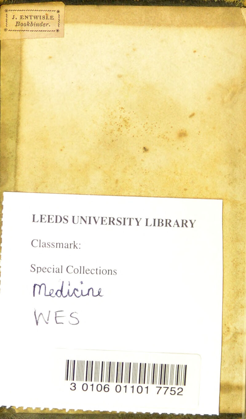 I J. ENTWISI.E | S Bookbinder. \ * * V LEEDS UNIVERSITY LIBRARY Classmark: Special Collections w e s