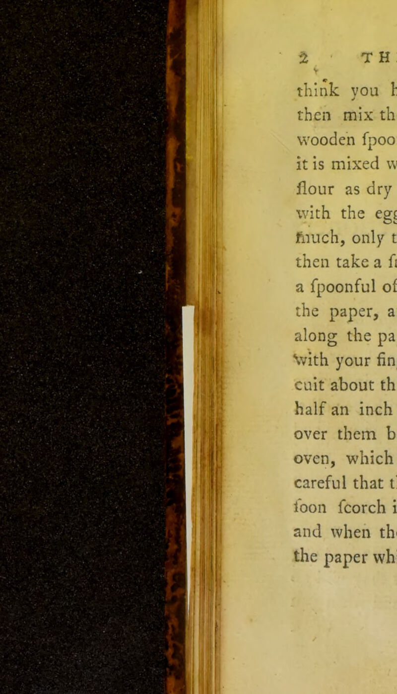 t T H v think you 1: then mix th wooden fpoo it is mixed w flour as dry with the egf ftiuch, only t then take a ft a fpoonful of the paper, a along the pa \vith your fin cuit about th half an inch over them b oven, which careful that f loon fcorch i and when th' the paper vvh