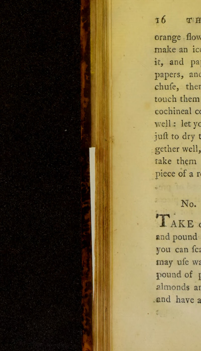 orange flow make an ic< it, and pa; papers, anc chufe, ther touch them cochineal cc well : let yc juft to dry t gether well, take them piece of a n No. Take < and pound you can fcs may ufe wz pound of i almonds ar .and have a