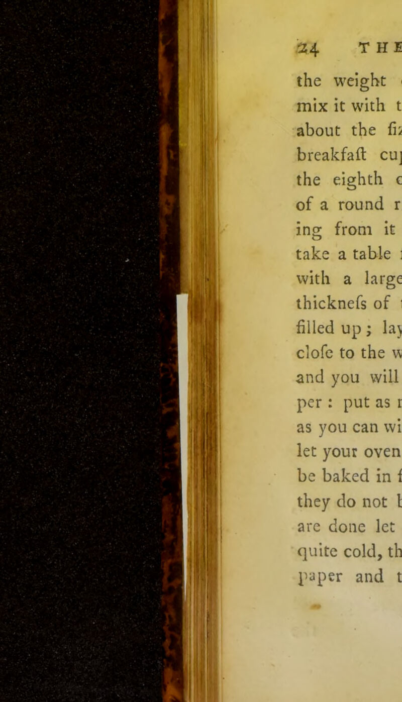 the weight ' mix it with t about the fii breakfaft cuj the eighth c of a round r ing from it take a table i with a large thicknefs of i filled up; la) clofe to the w and you will per : put as r as you can wi let your oven be baked in f they do not t are done let quite cold, th paper and t