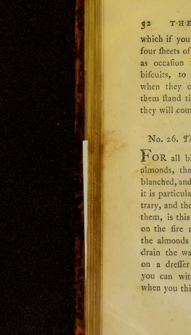 which if you four fheets of as occafion : bifcuits, to when they c them fland ti they will .com No. 26. Ti, For ail bi almonds, the blanched, and it is particula trary, and the them, is this on the fire 2 the almonds •drain the wa on a drefier you can wit! when you thi