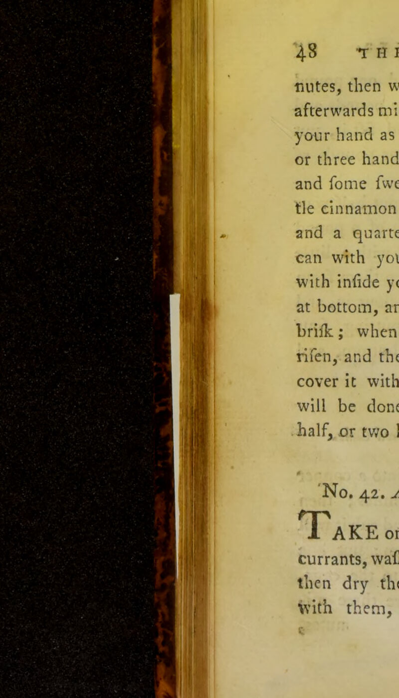 4-8 T H I tiutes, then w afterwards mi your hand as or three hand and fome fwe tie cinnamon and a quarte can with yo\ with inlide y< at bottom, ar briik; when rifen, and th( cover it with will be done half, or two 1 0 * No. 42. j Take or currants, waf then dry th< with them, e