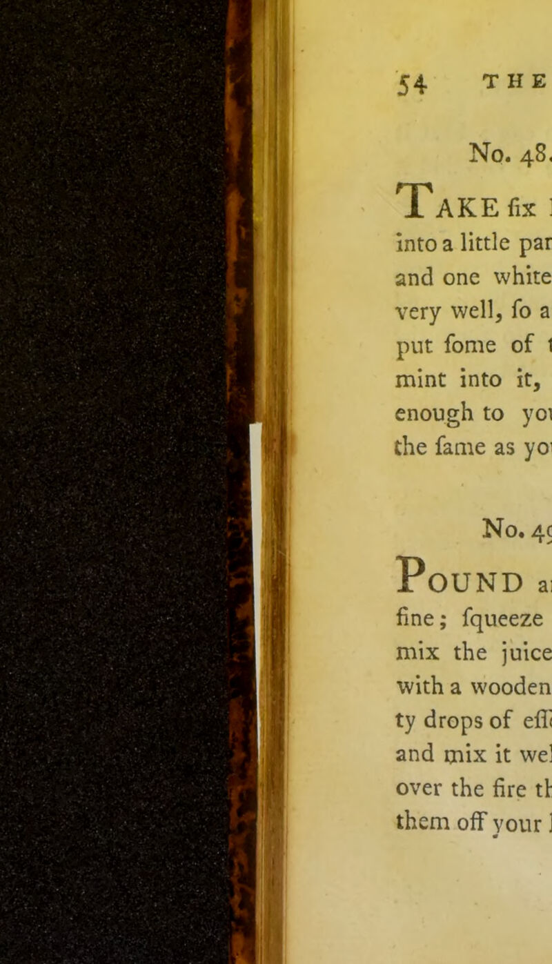 No. 48. Take fix i Into a little par and one white very well, fo a put fome of 1 mint into it, enough to yci the fame as yoi No. 4c Pound ai fine; fqueeze mix the juice with a wooden ty drops of efii and mix it we] over the fire tt them off your ] 0