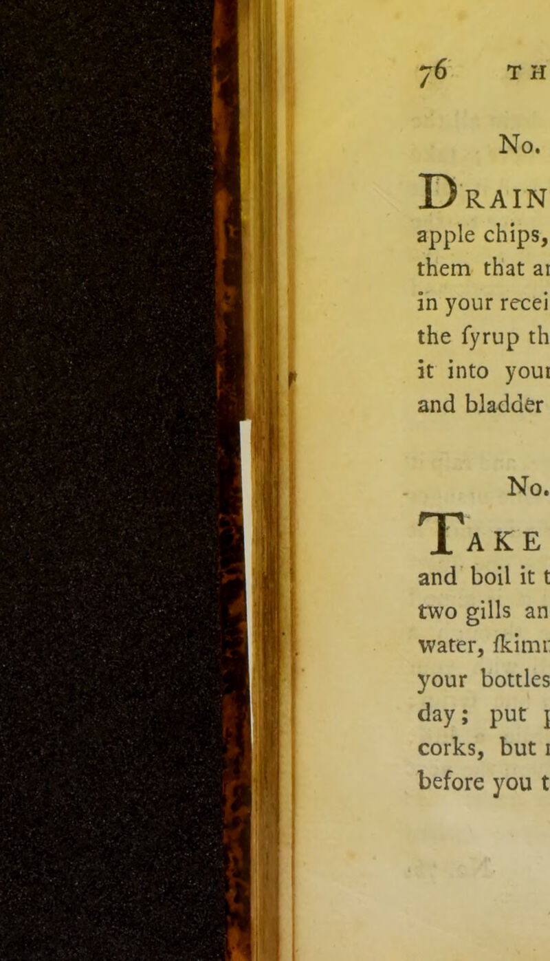 No. Drain apple chips, them that ai in your recei the fyrup th it into youi and bladder No. Take and boil it t two gills an water, fkimt: your bottles day; put \ corks, but i before you t