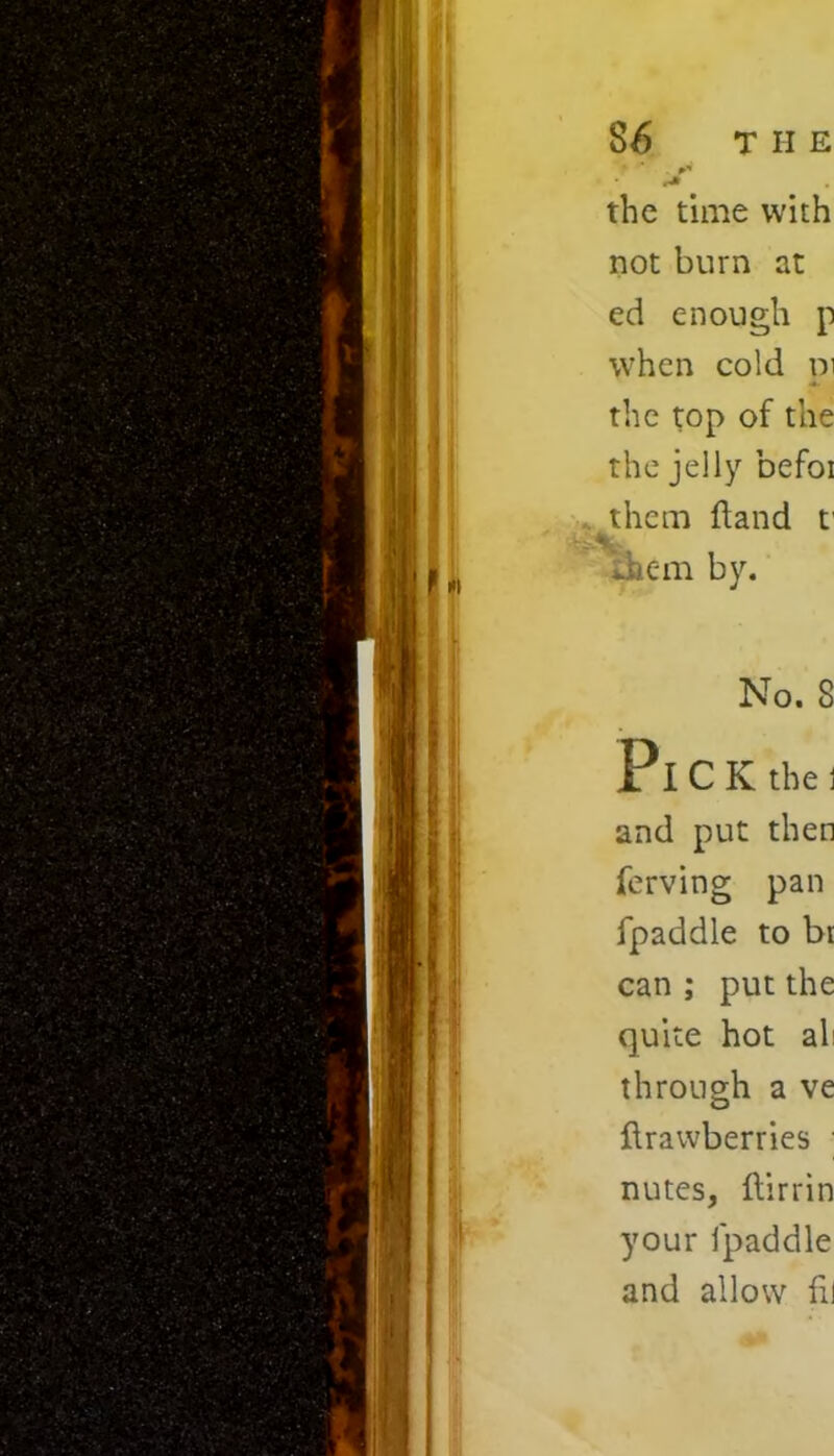 8/) T H E * •* the time with not burn at ed enough p when cold pi the top of the the jelly befoi them ft and t Jaem by. No. 8 Pi C K the 1 and put then ferving pan fpaddle to br can ; put the quite hot al through a ve ftrawberries nutes, ftirrin your lpaddle and allow fil