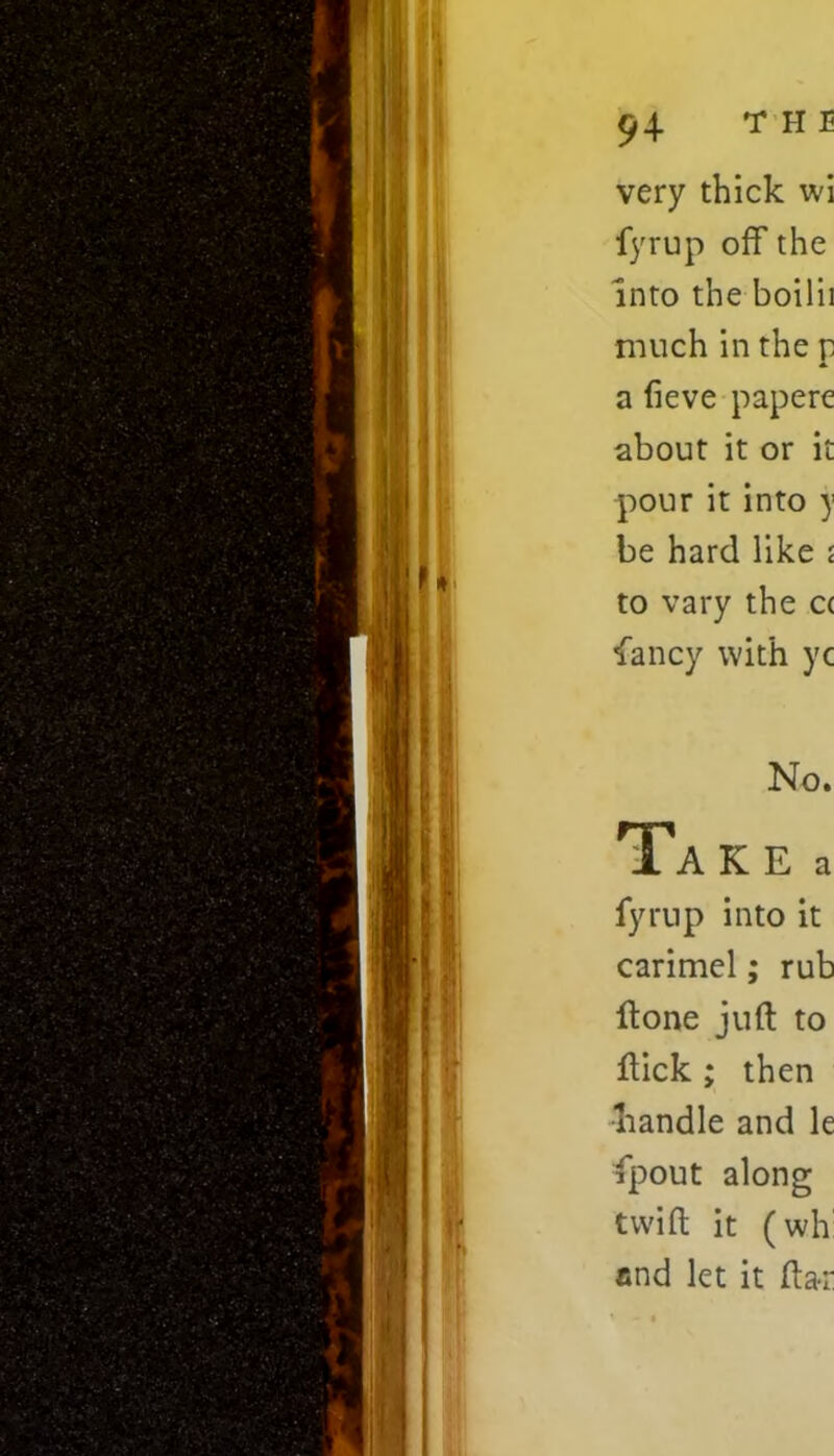 very thick wi fyrup off the into the boilii much in the p a fieve papere about it or it pour it into y be hard like £ to vary the ct fancy with yc No. Ta K E a fyrup into it carimel; rub ffone juft to flick ; then handle and le fpout along twift it (wh: and let it fta-r