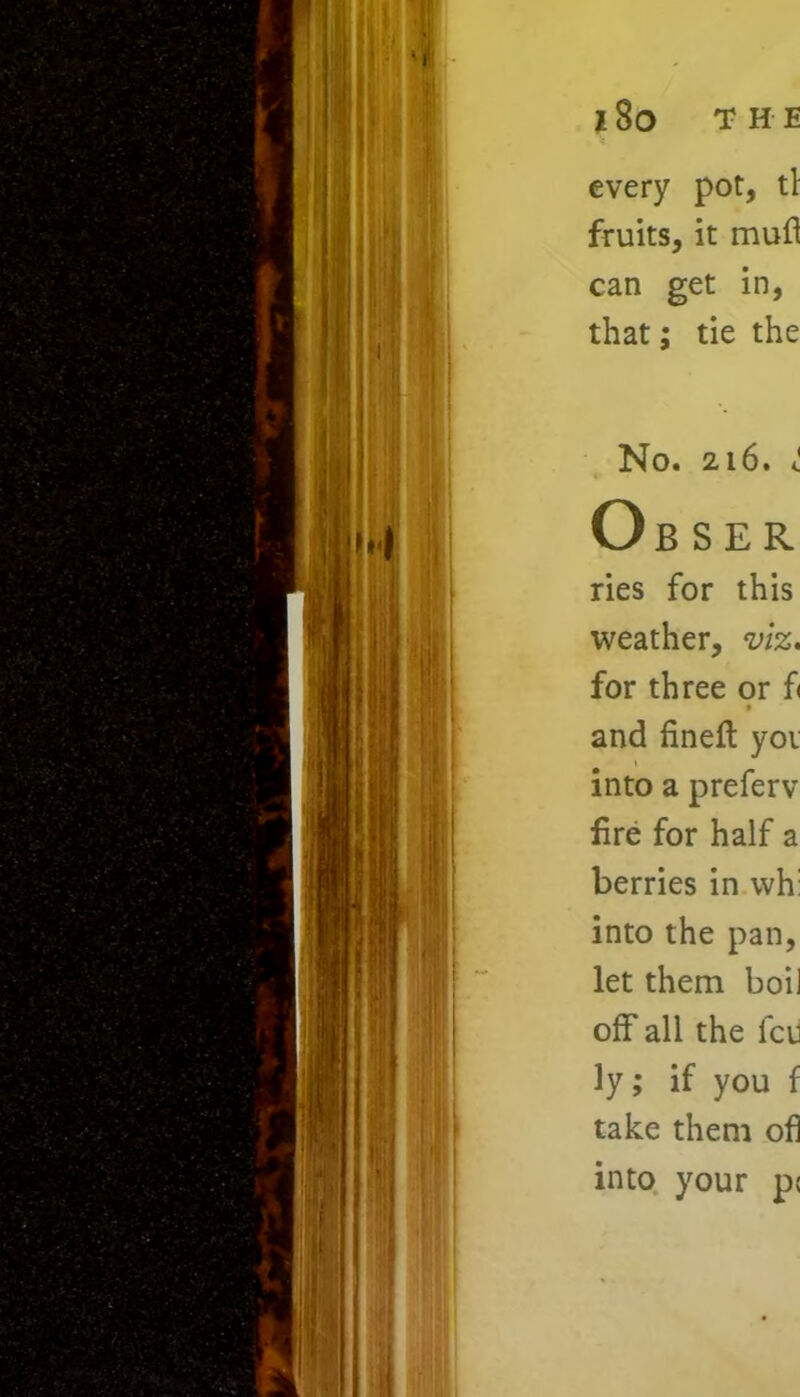 every pot, tl fruits, it muff can get in, that; tie the No. 216. <! Ob ser ries for this weather, viz. for three or fi • and fineft yoi into a preferv fire for half a berries in wh: into the pan, let them boil off all the leu ly; if you f take them ofl into your p<