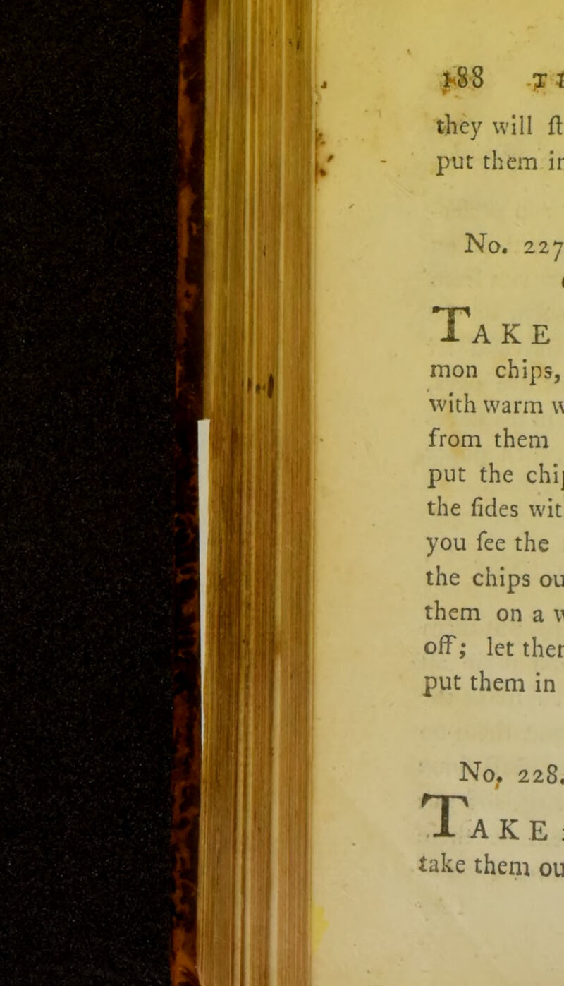 they will ft put; them ir No. 227 1 Ta k e mon chips, with warm \\ from them put the chi] the Tides wit you fee the the chips ou them on a v off; let ther put them in No. 228. Take : take them ou