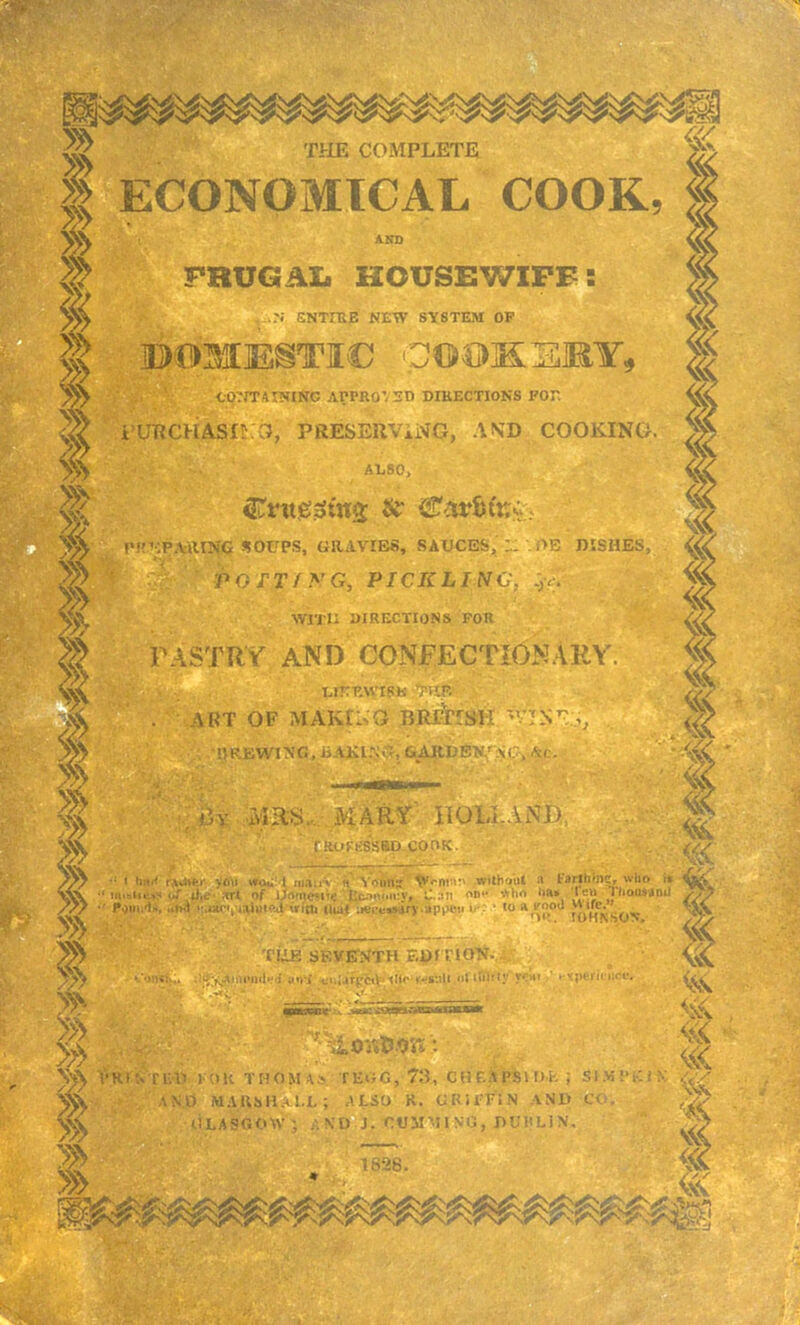 TtlE COMPLETE COOK ECONOMICAL FRUGAIi HOUSEWIFE ENTfRE NEW SYSTEM OF tOrJTAINING ArPROVED DIRECTIONS FO: i’lmCHASfta, PRESEUViNG, AND COOKING ALSO; Pf'KPJViirNC? SOUPS, GRAVIES, SAUCES, .i>E IKSHES, PGTT/yG, PICKLING' -V. ■ WITH DIRECTIONS FOR PASTRY AND CONFECTIONARY EIEEWipa ART OF MAKING BRTirsil 'YlSS,, . •i)REWiNr.,ijAKi:jCf,&;dJtDE;N,';^u^^ ... MARY IlOI^ANP, ■^^^sssSaDcooK. . TiAE'.SEVETNTH EumOW.^ MS'.ilt iifiiil'ly ycm .’•Kperii'iicf. . . 'r 5© ib«3BDit‘.u Ara>iiaa«g>*TMin^ tvri'.u l au THOMAS TEGG, 73, CHF.APSUJ.fc ; SI.MP AN.O MAUSiljlLL; ALSO R. GKil'FiN AND C<. GLASGOW; AN'O J. CUMAIING, DUPLIN, . :<V / J ■! ■••