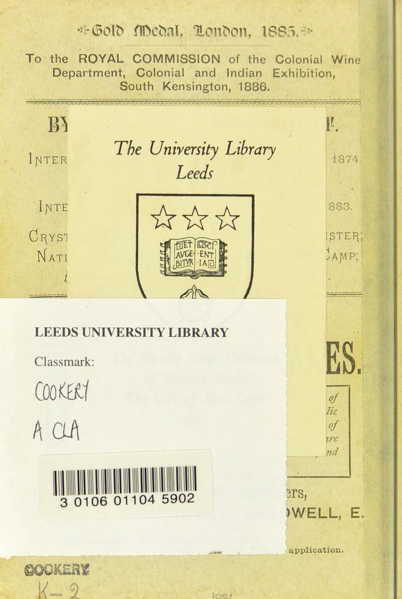 flftcbnl, ‘Honfcon, IS85 To the ROYAL COMMISSION of the Colonial Wine Department, Colonial and Indian Exhibition, South Kensington, 1886. IJMTER IjMTE Cf(YJS1 H ATI i The University Library Leeds / V. 1 874 883. I^tef^; 3 a jvi p; LEEDS UNIVERSITY LIBRARY Classmark: Coo<af A OA 3 0 06 01104 5902 ■ of lie of ire nd t srs, )WELL, E. mO KERTC application.