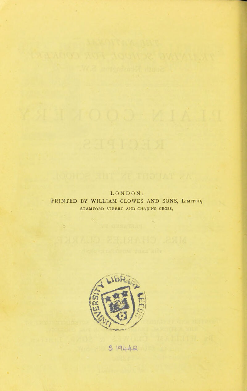 LONDON: PRINTED BY WILLIAM CLOWES AND SONS, Limited, STAMFORD STREET AND CHARINQ CROSS, s