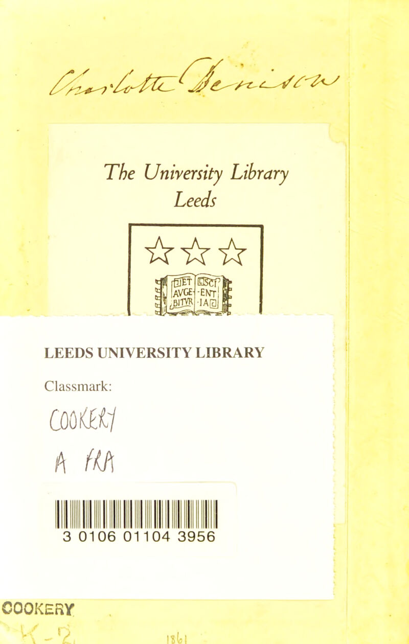 The University Library Leeds LEEDS UNIVERSITY LIBRARY Classmark: COOlG&y A fth 3 010 01 04 3956 COOKERY