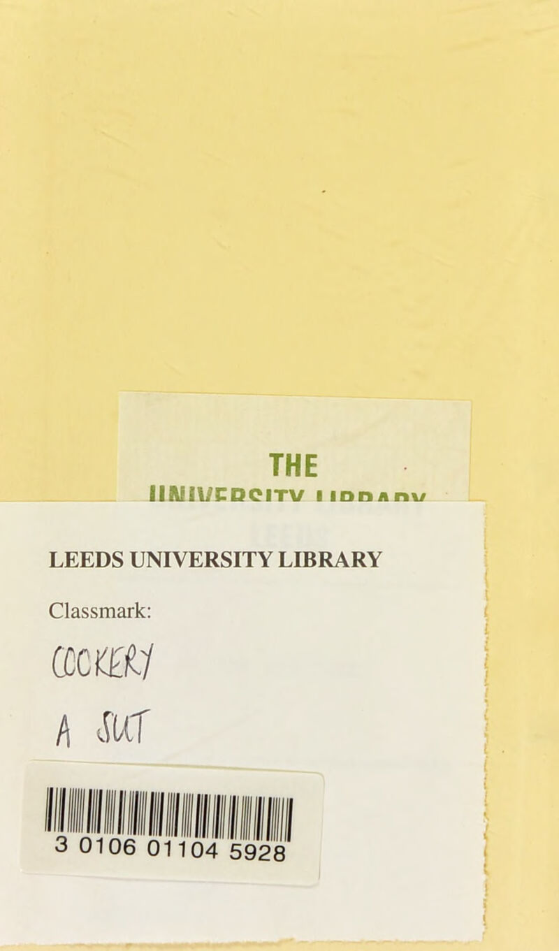 THE IIIUIl/CDCITV IlDDiini/ LEEDS UNIVERSITY LIBRARY Classmark: fficttty h M 0106 01104 5928