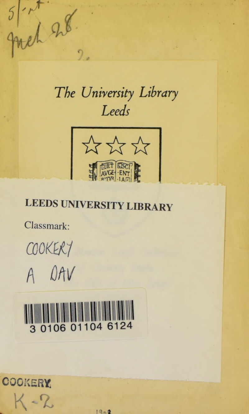 The University Library Leeds etTeB^T] !AVG£i-ENrr! B'TVR.I-lARl I LEEDS UNIVERSITY LIBRARY Classmark: m&ii l\ GW 0106 01104 6124 COOKERY!