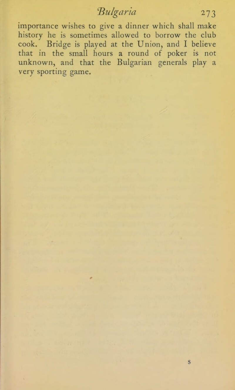 importance wishes to give a dinner which shall make history he is sometimes allowed to borrow the club cook. Bridge is played at the Union, and I believe that in the small hours a round of poker is not unknown, and that the Bulgarian generals play a very sporting game. s