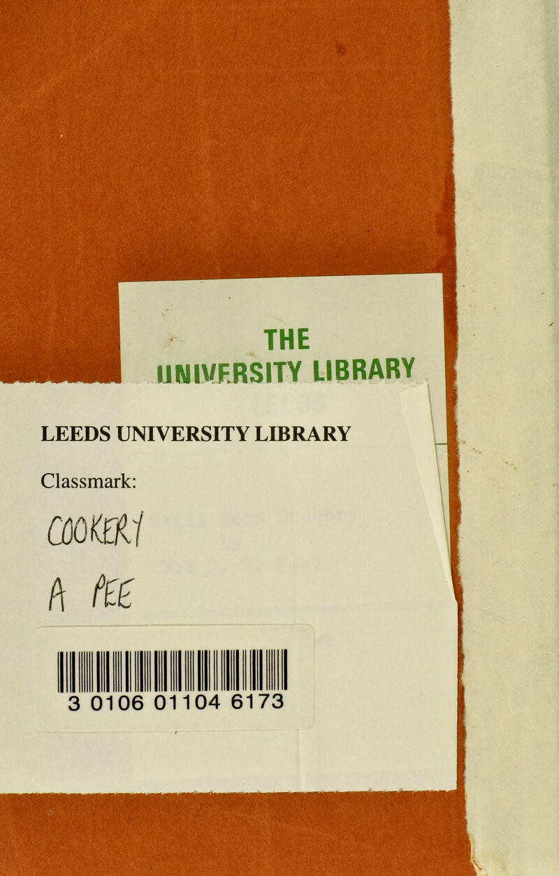 THE UNIVERSITY LIBRARY LEEDS UNIVERSITY LIBRARY Classmark: 0)0®/ A fe 3 0106 01 04 6173